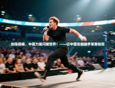 剑指巅峰，中国力量闪耀世界！——记中国击剑选手荣膺桂冠