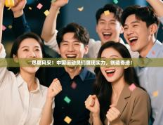 尽展风采！中国运动员们展现实力，创造奇迹！