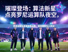 罗尼运算队新星崭露头角，表现耀眼引人关注！