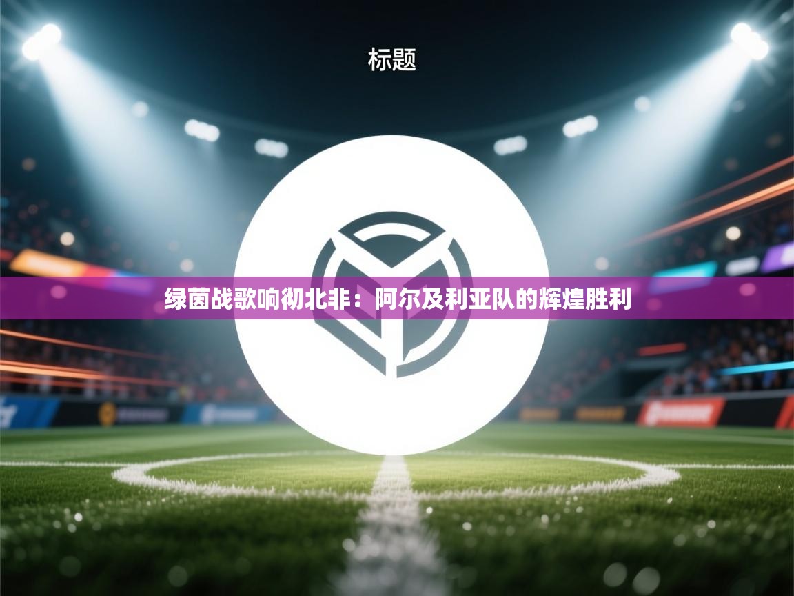 绿茵战歌响彻北非:阿尔及利亚队的辉煌胜利 第2张