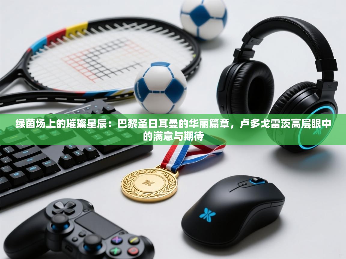 绿茵场上的璀璨星辰：巴黎圣日耳曼的华丽篇章，卢多戈雷茨高层眼中的满意与期待  第1张