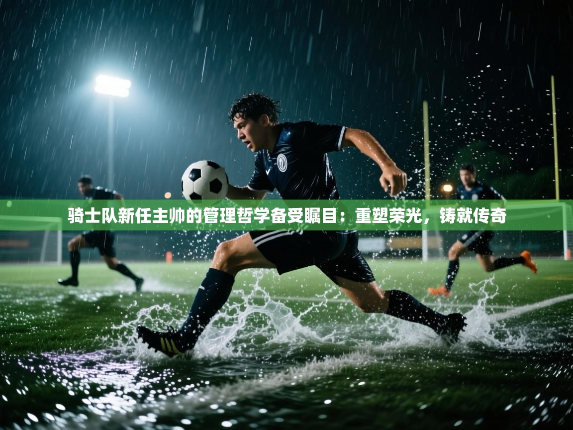 骑士队新任主帅的管理哲学备受瞩目:重塑荣光,铸就传奇 第2张