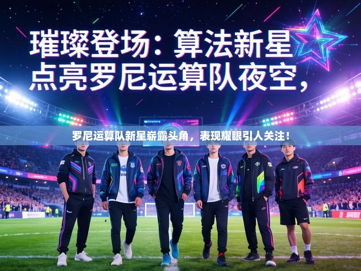 罗尼运算队新星崭露头角，表现耀眼引人关注！  第1张